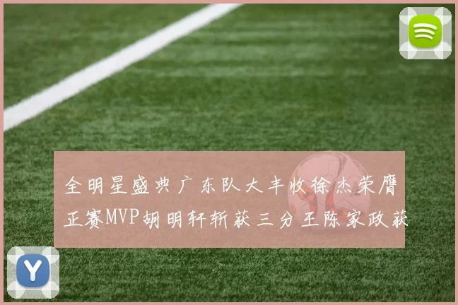 全明星盛典广东队大丰收徐杰荣膺正赛MVP胡明轩斩获三分王陈家政获星锐MVP