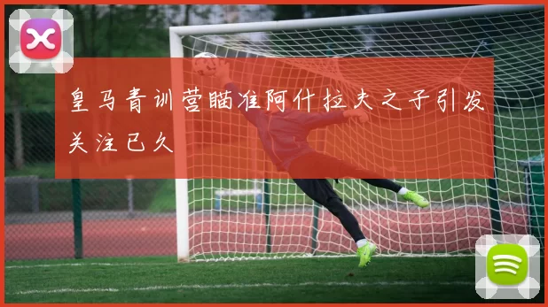 皇马青训营瞄准阿什拉夫之子引发关注已久