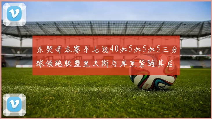 东契奇本赛季七场40加5加5加5三分球领跑联盟里夫斯与库里紧随其后